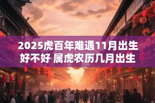 2025虎百年难遇11月出生好不好 属虎农历几月出生命苦