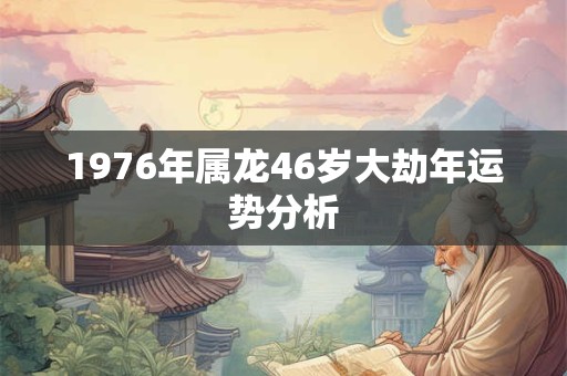 1976年属龙46岁大劫年运势分析