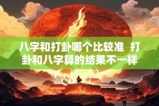 八字和打卦哪个比较准  打卦和八字算的结果不一样