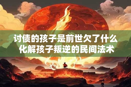 讨债的孩子是前世欠了什么 化解孩子叛逆的民间法术