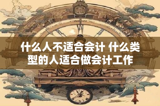 什么人不适合会计 什么类型的人适合做会计工作