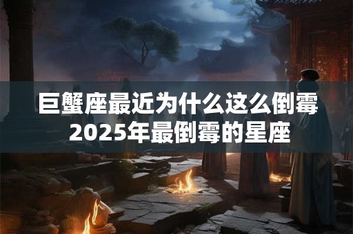 巨蟹座最近为什么这么倒霉 2025年最倒霉的星座
