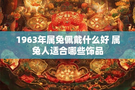 1963年属兔佩戴什么好 属兔人适合哪些饰品