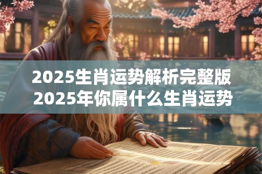 2025生肖运势解析完整版 2025年你属什么生肖运势如何