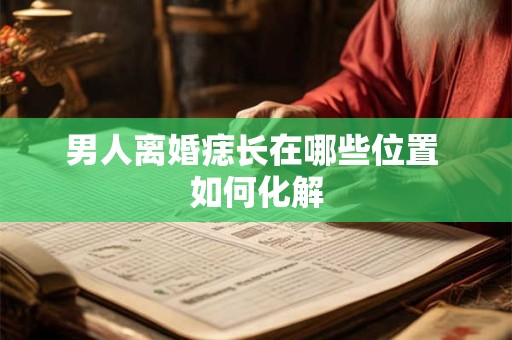 男人离婚痣长在哪些位置 如何化解