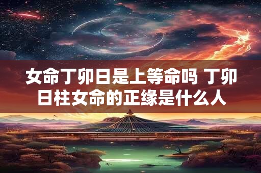 女命丁卯日是上等命吗 丁卯日柱女命的正缘是什么人