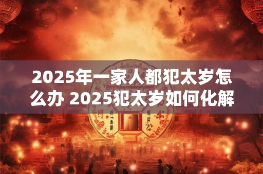2025年一家人都犯太岁怎么办 2025犯太岁如何化解