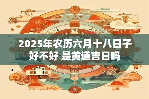 2026年农历六月十八日子好不好 是黄道吉日吗