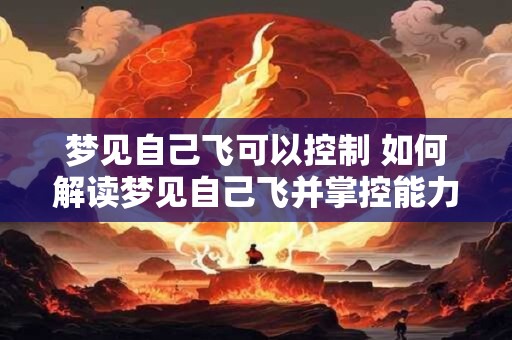 梦见自己飞可以控制 如何解读梦见自己飞并掌控能力