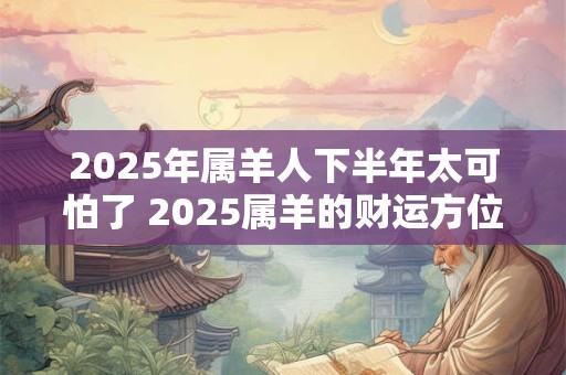 2025年属羊人下半年太可怕了 2025属羊的财运方位