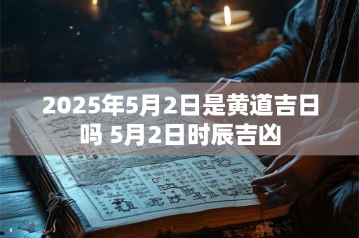 2025年5月2日是黄道吉日吗 5月2日时辰吉凶