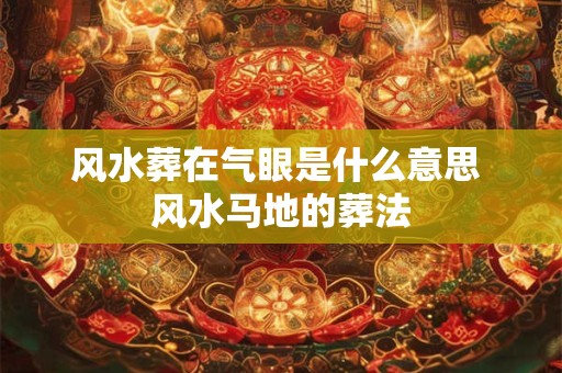 风水葬在气眼是什么意思 风水马地的葬法