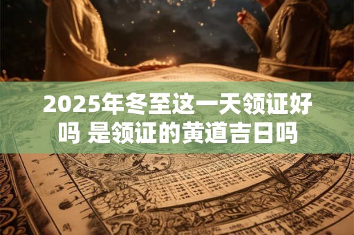 2025年冬至这一天领证好吗 是领证的黄道吉日吗 2025年冬至这一天领证好吗 是领证的黄道吉日吗