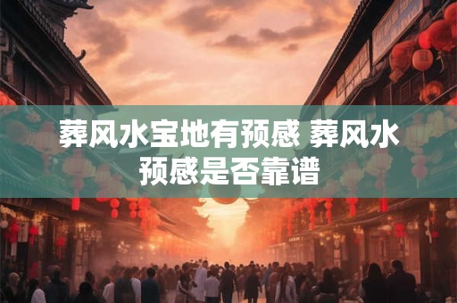 葬风水宝地有预感 葬风水预感是否靠谱