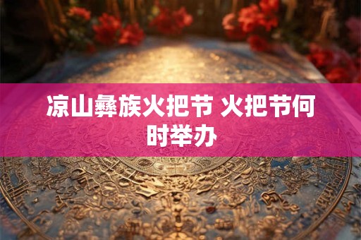 凉山彝族火把节 火把节何时举办