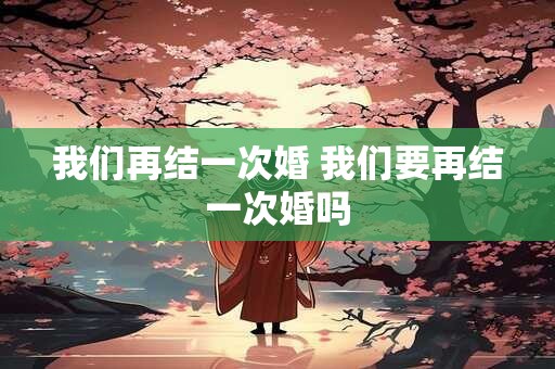 我们再结一次婚 我们要再结一次婚吗