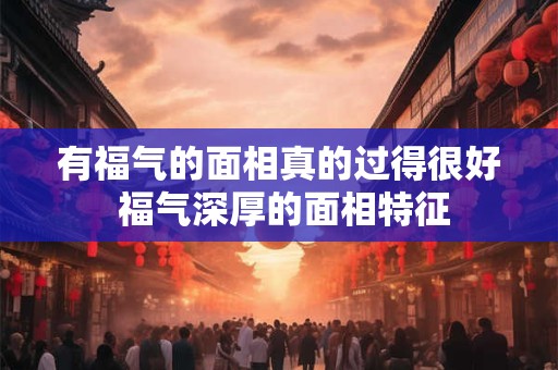 有福气的面相真的过得很好 福气深厚的面相特征