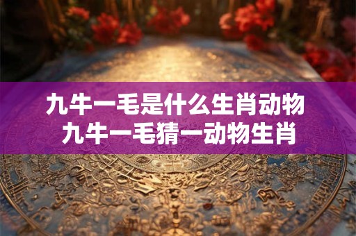 九牛一毛是什么生肖动物 九牛一毛猜一动物生肖