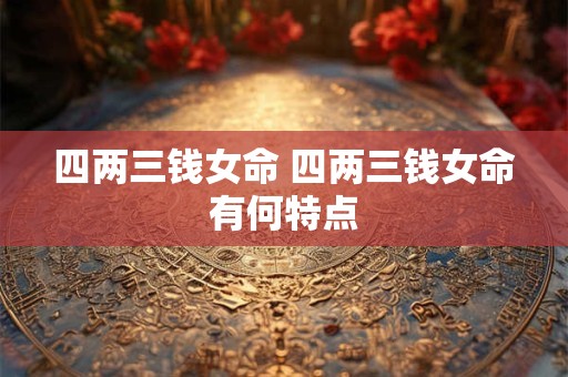 四两三钱女命 四两三钱女命有何特点