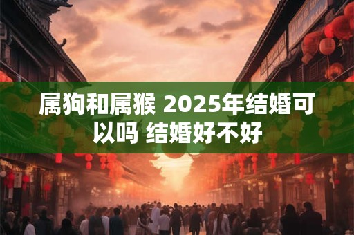 属狗和属猴 2025年结婚可以吗 结婚好不好