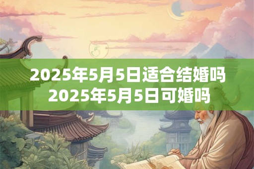 2025年5月5日适合结婚吗 2025年5月5日可婚吗