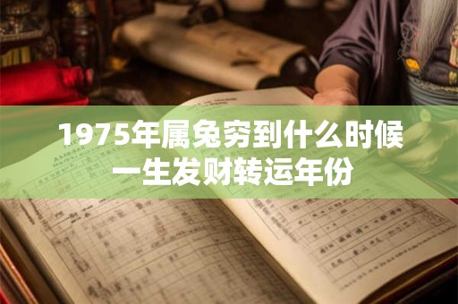 1975年属兔穷到什么时候 一生发财转运年份
