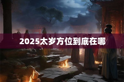 2025太岁方位到底在哪