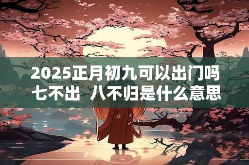 2025正月初九可以出门吗 七不出  八不归是什么意思