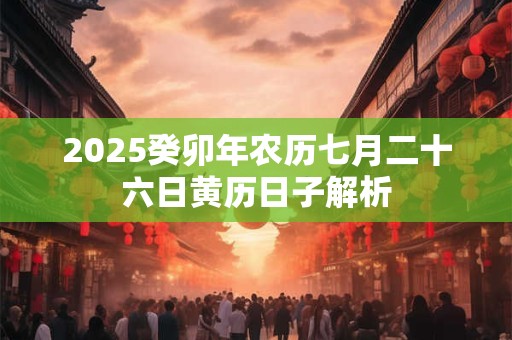 2025癸卯年农历七月二十六日黄历日子解析
