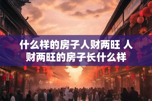 什么样的房子人财两旺 人财两旺的房子长什么样