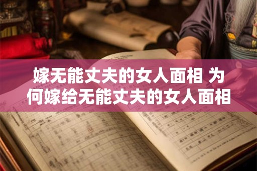 嫁无能丈夫的女人面相 为何嫁给无能丈夫的女人面相如何