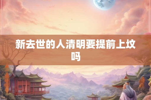 新去世的人清明要提前上坟吗