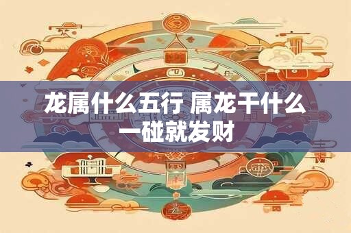 龙属什么五行 属龙干什么一碰就发财