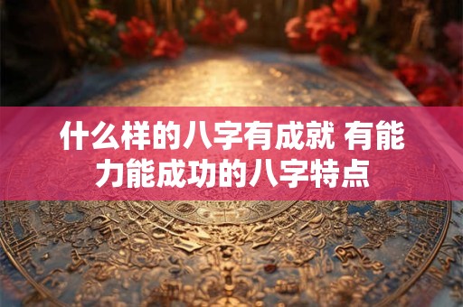 什么样的八字有成就 有能力能成功的八字特点