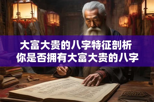大富大贵的八字特征剖析 你是否拥有大富大贵的八字特征