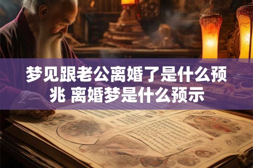 梦见跟老公离婚了是什么预兆 离婚梦是什么预示