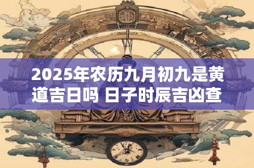 2025年农历九月初九是黄道吉日吗 日子时辰吉凶查询 2025年农历九月初九是黄道吉日吗 日子时辰吉凶查询