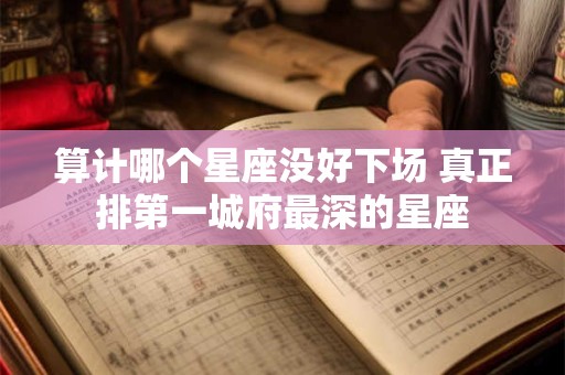 算计哪个星座没好下场 真正排第一城府最深的星座
