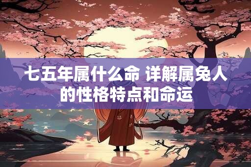 七五年属什么命 详解属兔人的性格特点和命运 七五年属什么命 详解属兔人的性格特点和命运