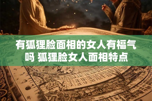有狐狸脸面相的女人有福气吗 狐狸脸女人面相特点