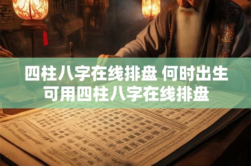 四柱八字在线排盘 何时出生可用四柱八字在线排盘