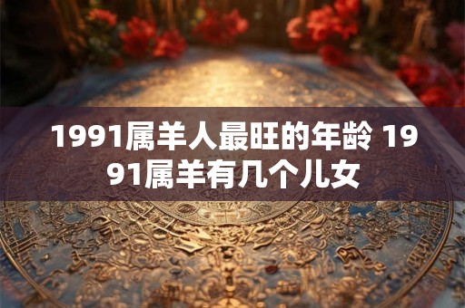 1991属羊人最旺的年龄 1991属羊有几个儿女