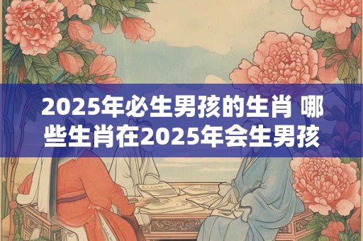 2025年必生男孩的生肖 哪些生肖在2025年会生男孩