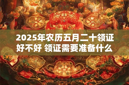 2026年农历五月二十领证好不好 领证需要准备什么东西呢 2026年农历五月二十领证好不好 领证需要准备什么东西呢