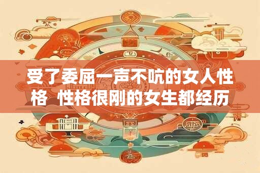 受了委屈一声不吭的女人性格  性格很刚的女生都经历过什么