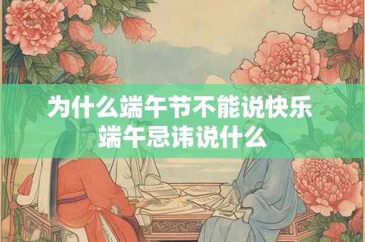 为什么端午节不能说快乐 端午忌讳说什么