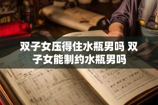双子女压得住水瓶男吗 双子女能制约水瓶男吗