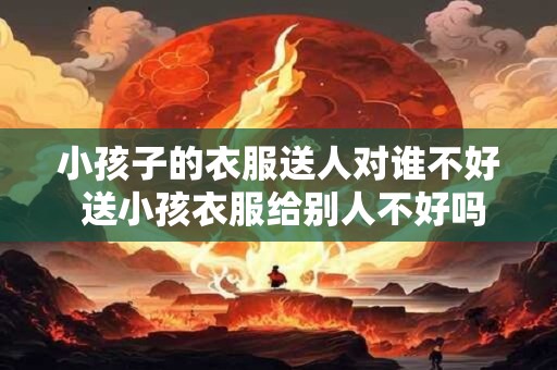 小孩子的衣服送人对谁不好 送小孩衣服给别人不好吗