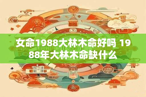 女命1988大林木命好吗 1988年大林木命缺什么