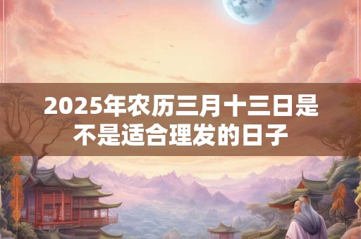 2025年农历三月十三日是不是适合理发的日子
